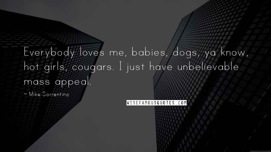 Mike Sorrentino Quotes: Everybody loves me, babies, dogs, ya know, hot girls, cougars. I just have unbelievable mass appeal.