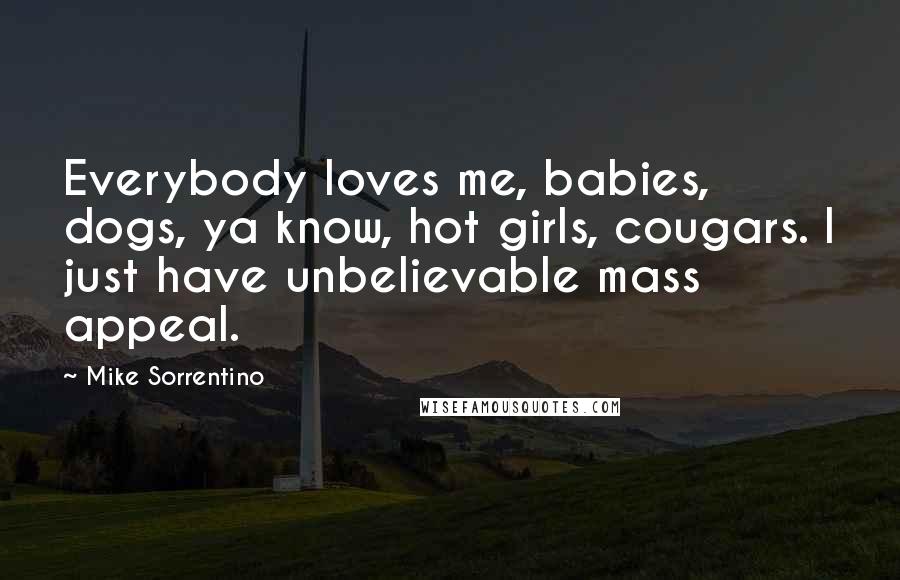Mike Sorrentino Quotes: Everybody loves me, babies, dogs, ya know, hot girls, cougars. I just have unbelievable mass appeal.