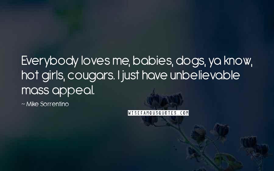 Mike Sorrentino Quotes: Everybody loves me, babies, dogs, ya know, hot girls, cougars. I just have unbelievable mass appeal.