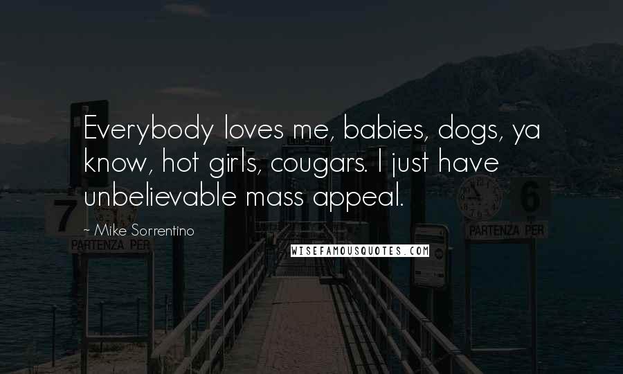 Mike Sorrentino Quotes: Everybody loves me, babies, dogs, ya know, hot girls, cougars. I just have unbelievable mass appeal.