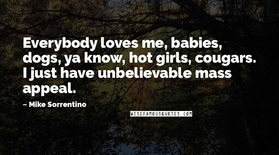Mike Sorrentino Quotes: Everybody loves me, babies, dogs, ya know, hot girls, cougars. I just have unbelievable mass appeal.
