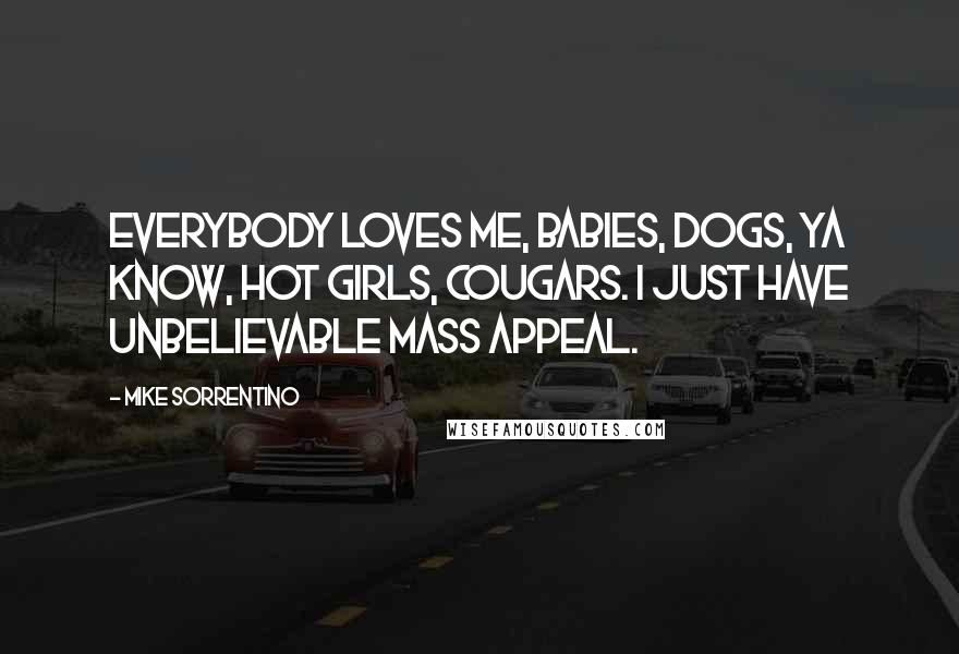 Mike Sorrentino Quotes: Everybody loves me, babies, dogs, ya know, hot girls, cougars. I just have unbelievable mass appeal.