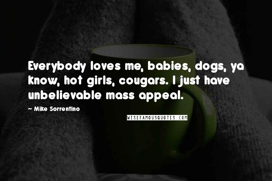 Mike Sorrentino Quotes: Everybody loves me, babies, dogs, ya know, hot girls, cougars. I just have unbelievable mass appeal.