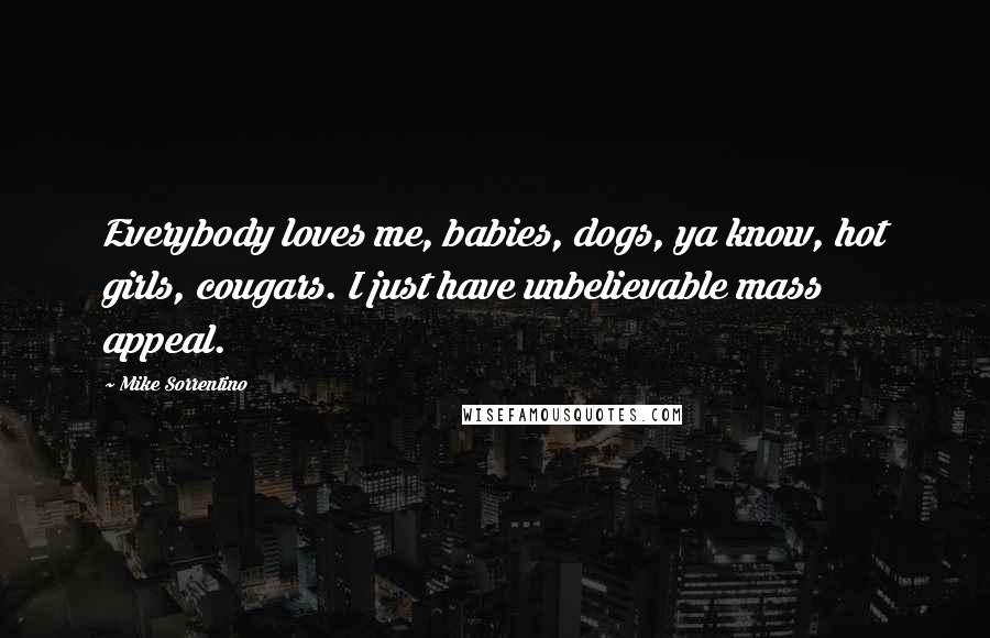Mike Sorrentino Quotes: Everybody loves me, babies, dogs, ya know, hot girls, cougars. I just have unbelievable mass appeal.