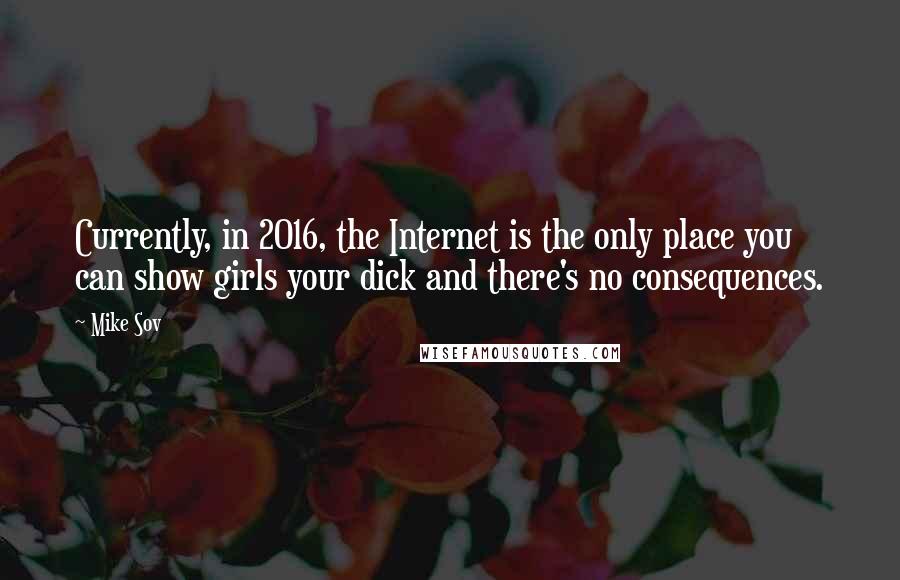 Mike Sov Quotes: Currently, in 2016, the Internet is the only place you can show girls your dick and there's no consequences.