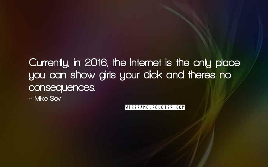 Mike Sov Quotes: Currently, in 2016, the Internet is the only place you can show girls your dick and there's no consequences.