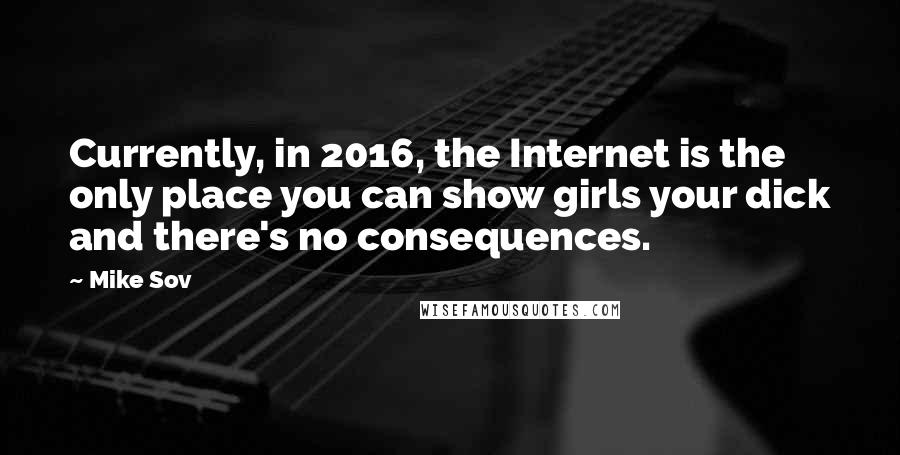 Mike Sov Quotes: Currently, in 2016, the Internet is the only place you can show girls your dick and there's no consequences.