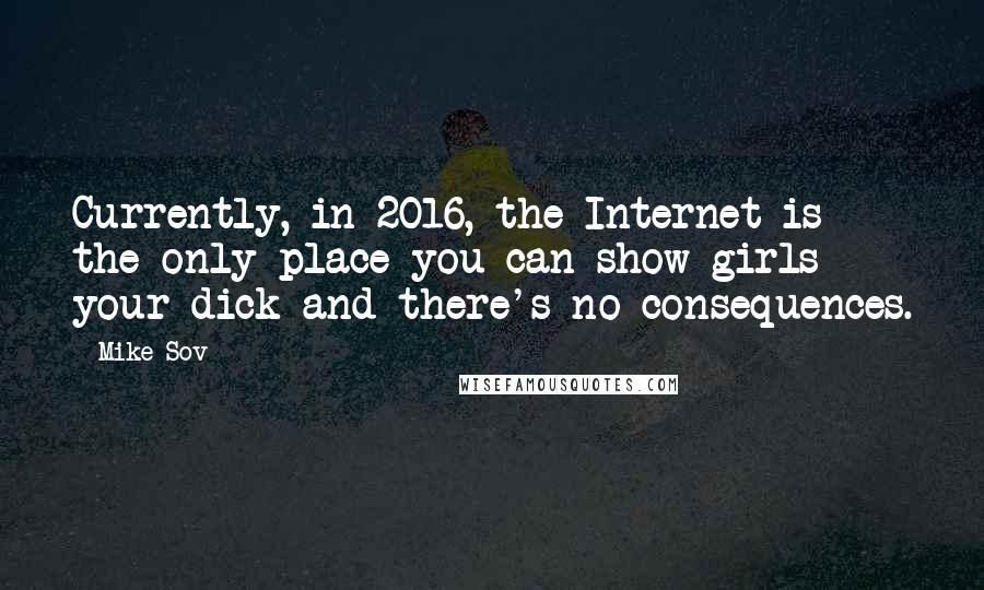 Mike Sov Quotes: Currently, in 2016, the Internet is the only place you can show girls your dick and there's no consequences.