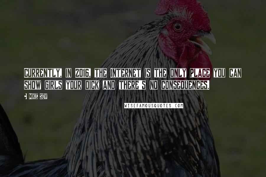 Mike Sov Quotes: Currently, in 2016, the Internet is the only place you can show girls your dick and there's no consequences.