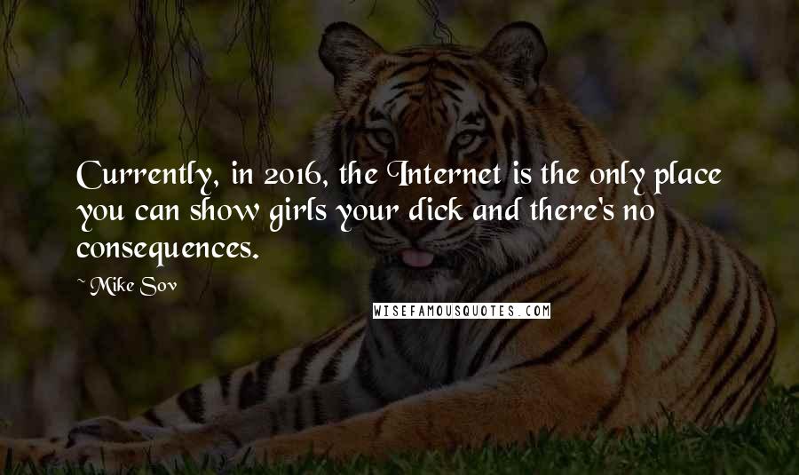 Mike Sov Quotes: Currently, in 2016, the Internet is the only place you can show girls your dick and there's no consequences.