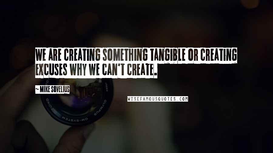 Mike Sovelius Quotes: We are creating something tangible or creating excuses why we can't create.