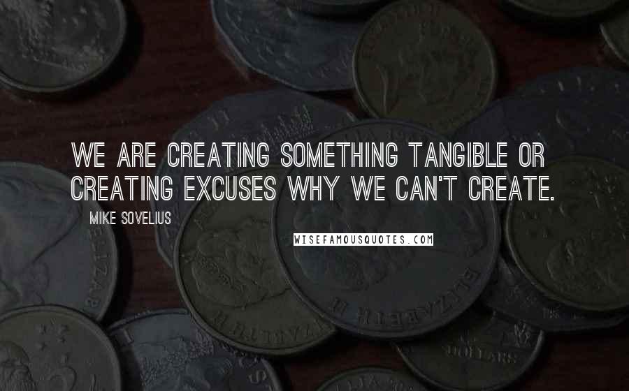 Mike Sovelius Quotes: We are creating something tangible or creating excuses why we can't create.