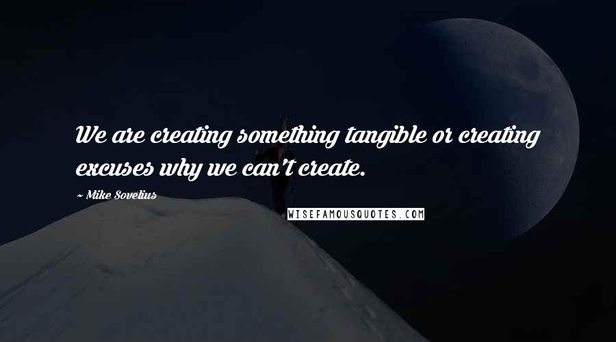 Mike Sovelius Quotes: We are creating something tangible or creating excuses why we can't create.