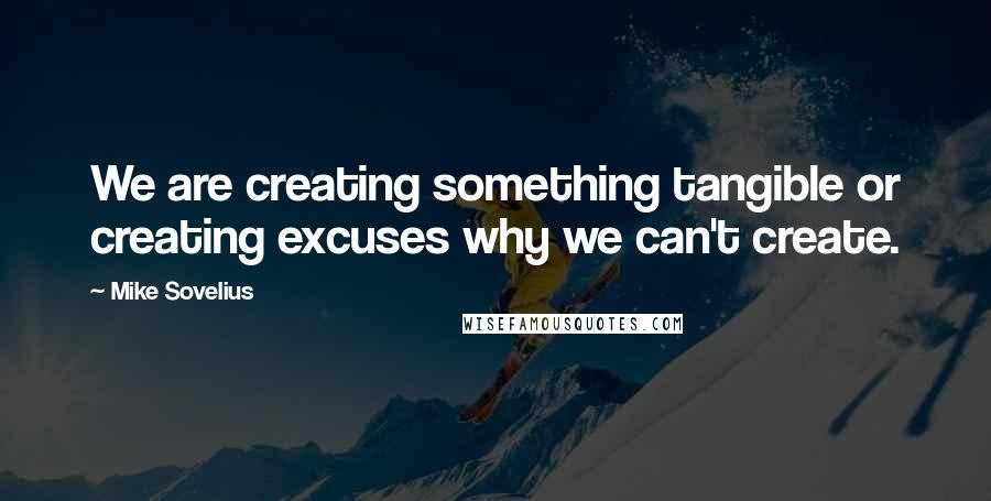 Mike Sovelius Quotes: We are creating something tangible or creating excuses why we can't create.