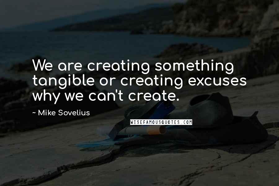 Mike Sovelius Quotes: We are creating something tangible or creating excuses why we can't create.