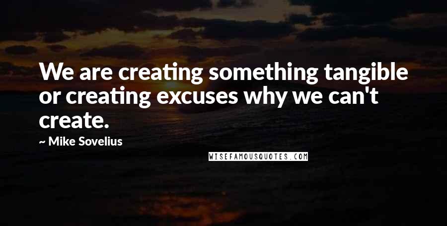 Mike Sovelius Quotes: We are creating something tangible or creating excuses why we can't create.