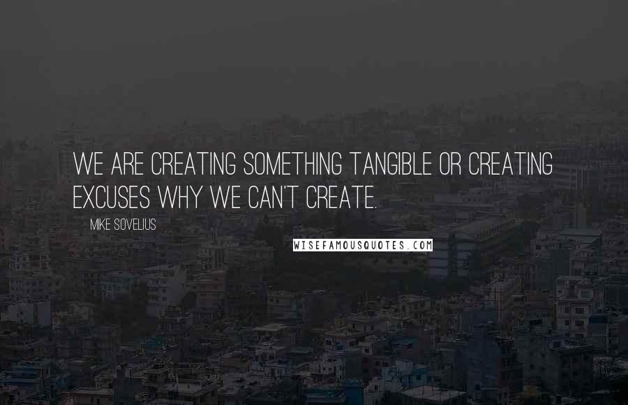Mike Sovelius Quotes: We are creating something tangible or creating excuses why we can't create.