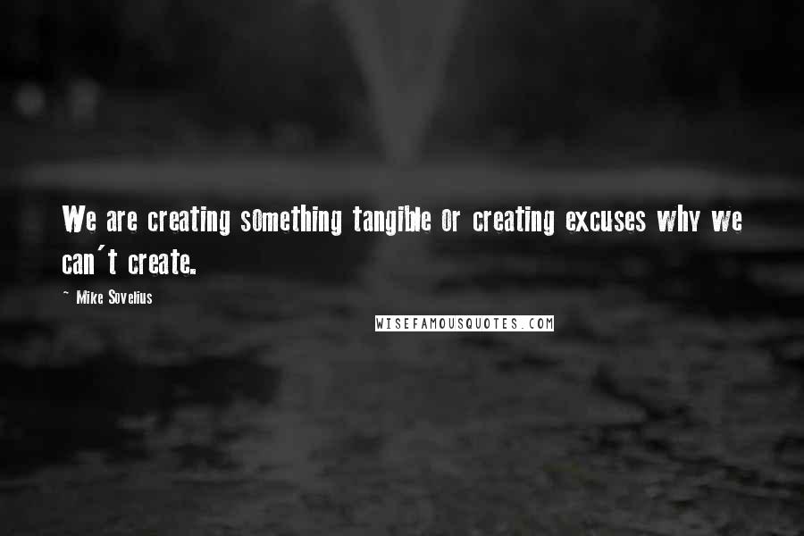 Mike Sovelius Quotes: We are creating something tangible or creating excuses why we can't create.