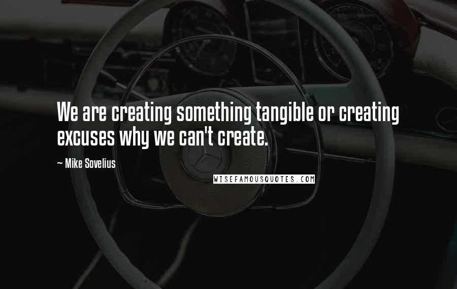 Mike Sovelius Quotes: We are creating something tangible or creating excuses why we can't create.