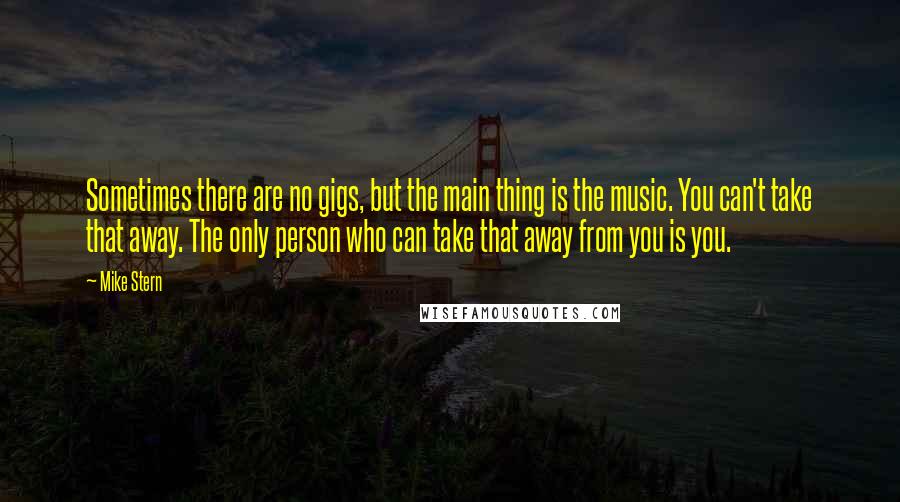Mike Stern Quotes: Sometimes there are no gigs, but the main thing is the music. You can't take that away. The only person who can take that away from you is you.