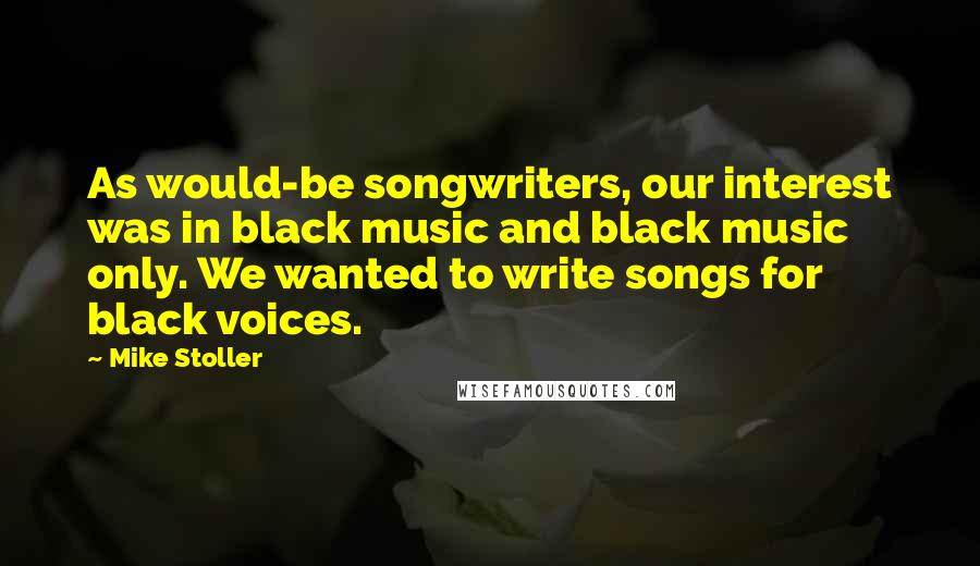 Mike Stoller Quotes: As would-be songwriters, our interest was in black music and black music only. We wanted to write songs for black voices.