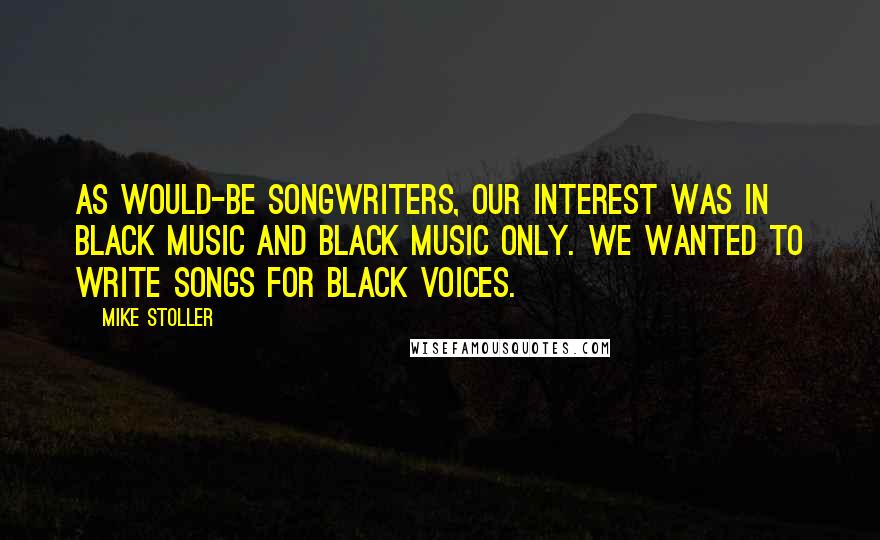 Mike Stoller Quotes: As would-be songwriters, our interest was in black music and black music only. We wanted to write songs for black voices.