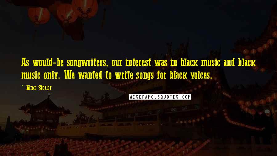 Mike Stoller Quotes: As would-be songwriters, our interest was in black music and black music only. We wanted to write songs for black voices.