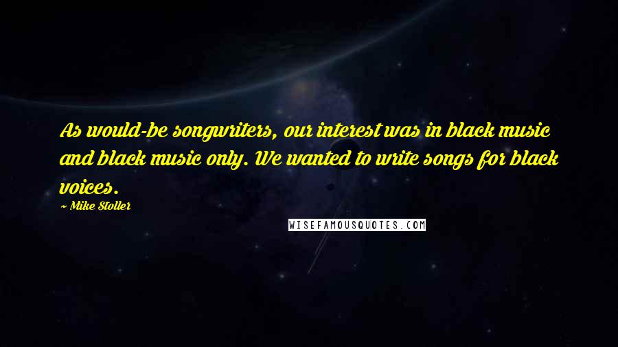 Mike Stoller Quotes: As would-be songwriters, our interest was in black music and black music only. We wanted to write songs for black voices.