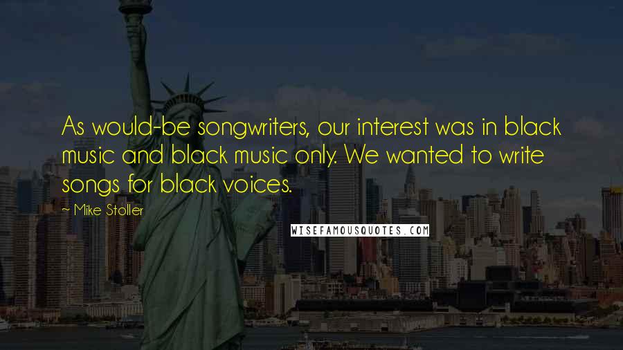 Mike Stoller Quotes: As would-be songwriters, our interest was in black music and black music only. We wanted to write songs for black voices.