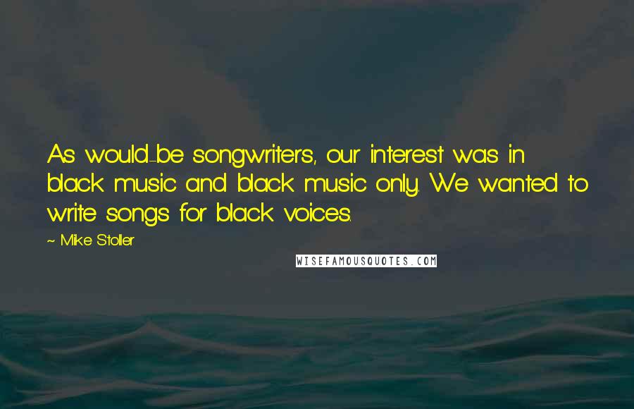 Mike Stoller Quotes: As would-be songwriters, our interest was in black music and black music only. We wanted to write songs for black voices.