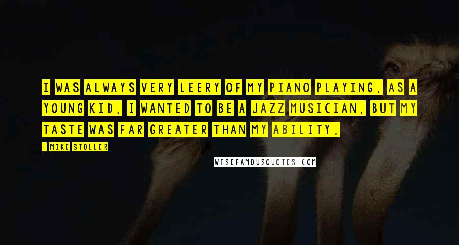 Mike Stoller Quotes: I was always very leery of my piano playing. As a young kid, I wanted to be a jazz musician, but my taste was far greater than my ability.