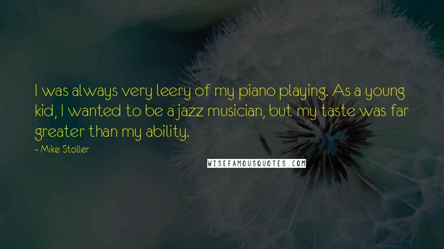 Mike Stoller Quotes: I was always very leery of my piano playing. As a young kid, I wanted to be a jazz musician, but my taste was far greater than my ability.