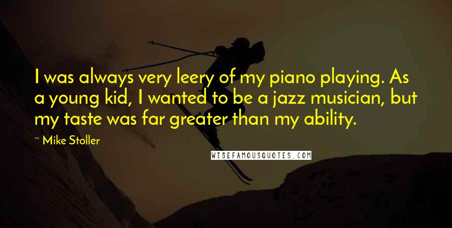 Mike Stoller Quotes: I was always very leery of my piano playing. As a young kid, I wanted to be a jazz musician, but my taste was far greater than my ability.