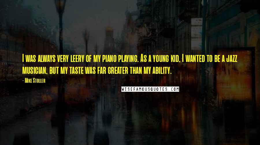 Mike Stoller Quotes: I was always very leery of my piano playing. As a young kid, I wanted to be a jazz musician, but my taste was far greater than my ability.