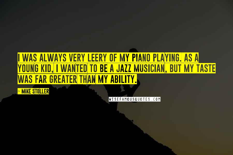 Mike Stoller Quotes: I was always very leery of my piano playing. As a young kid, I wanted to be a jazz musician, but my taste was far greater than my ability.
