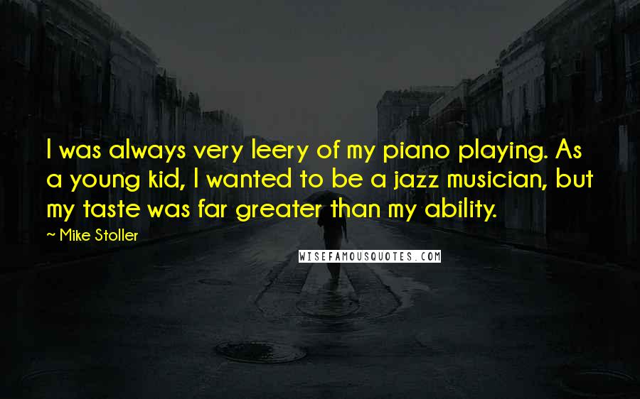Mike Stoller Quotes: I was always very leery of my piano playing. As a young kid, I wanted to be a jazz musician, but my taste was far greater than my ability.