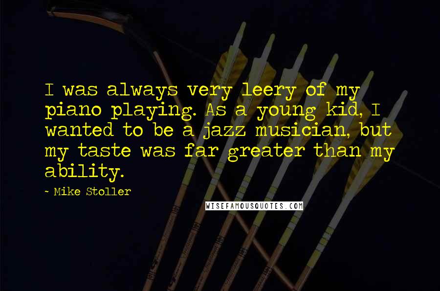 Mike Stoller Quotes: I was always very leery of my piano playing. As a young kid, I wanted to be a jazz musician, but my taste was far greater than my ability.