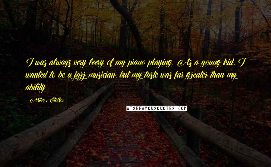 Mike Stoller Quotes: I was always very leery of my piano playing. As a young kid, I wanted to be a jazz musician, but my taste was far greater than my ability.
