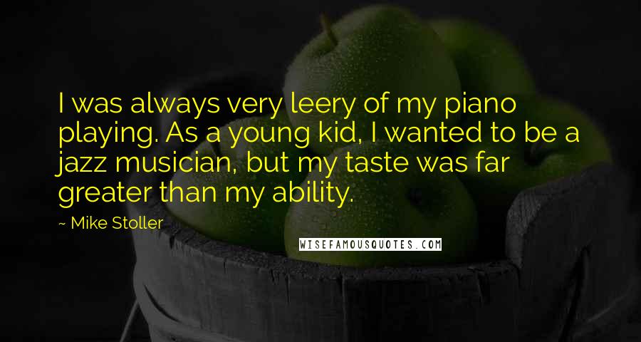 Mike Stoller Quotes: I was always very leery of my piano playing. As a young kid, I wanted to be a jazz musician, but my taste was far greater than my ability.