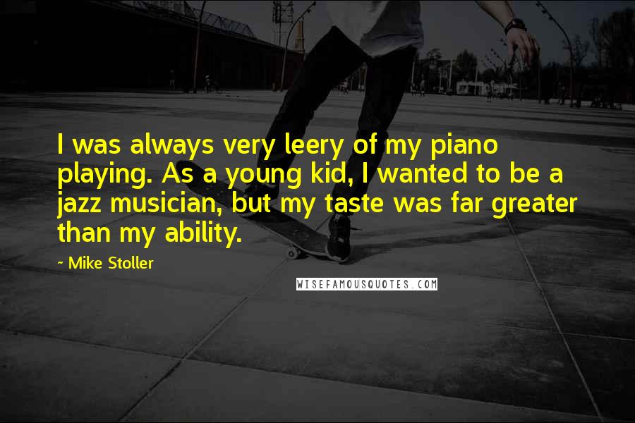 Mike Stoller Quotes: I was always very leery of my piano playing. As a young kid, I wanted to be a jazz musician, but my taste was far greater than my ability.