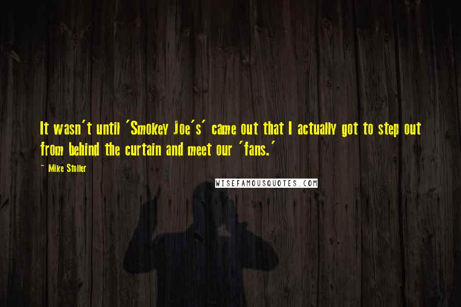 Mike Stoller Quotes: It wasn't until 'Smokey Joe's' came out that I actually got to step out from behind the curtain and meet our 'fans.'