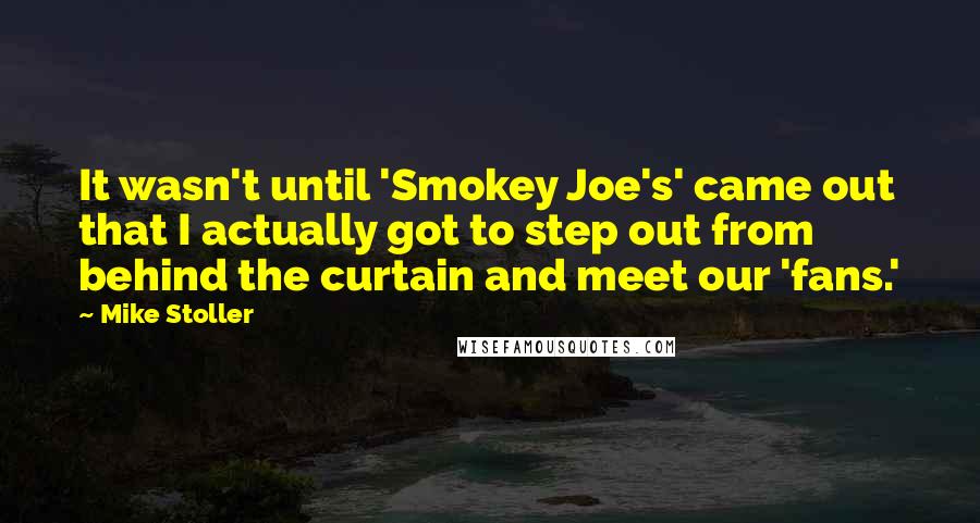 Mike Stoller Quotes: It wasn't until 'Smokey Joe's' came out that I actually got to step out from behind the curtain and meet our 'fans.'