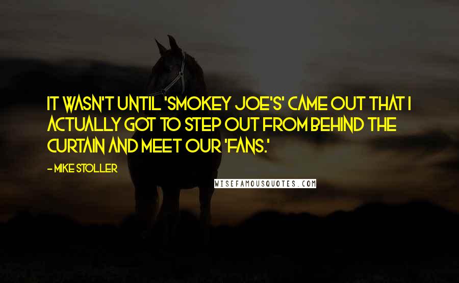 Mike Stoller Quotes: It wasn't until 'Smokey Joe's' came out that I actually got to step out from behind the curtain and meet our 'fans.'