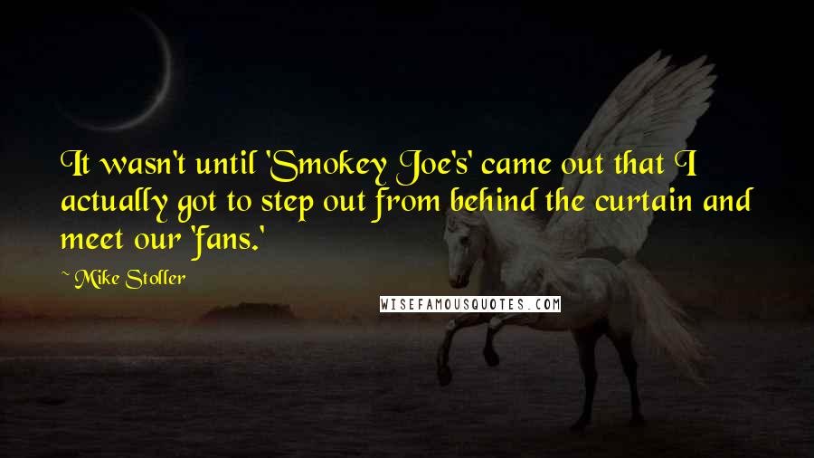 Mike Stoller Quotes: It wasn't until 'Smokey Joe's' came out that I actually got to step out from behind the curtain and meet our 'fans.'