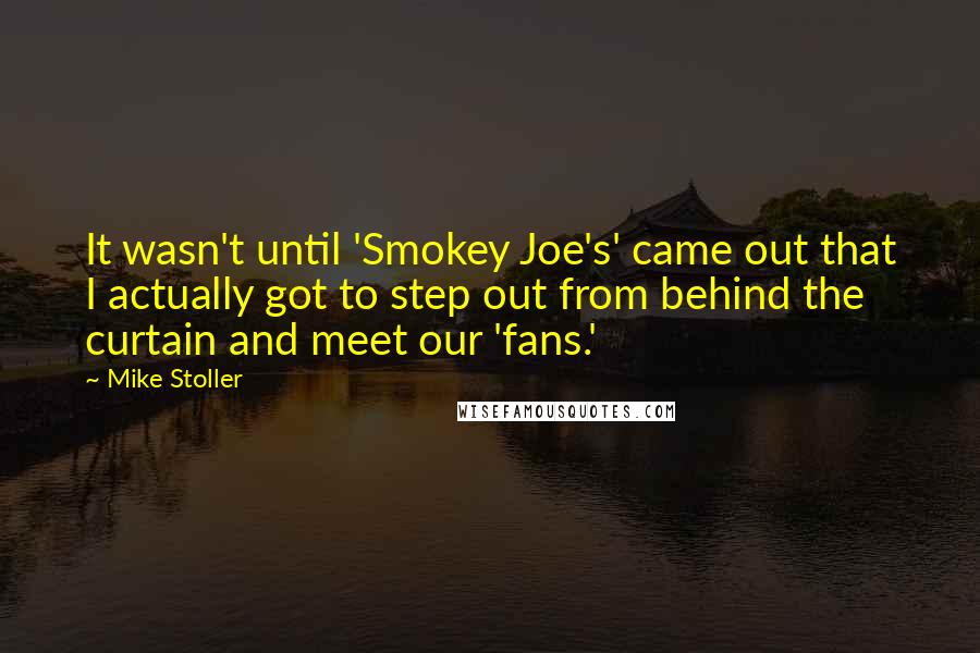 Mike Stoller Quotes: It wasn't until 'Smokey Joe's' came out that I actually got to step out from behind the curtain and meet our 'fans.'