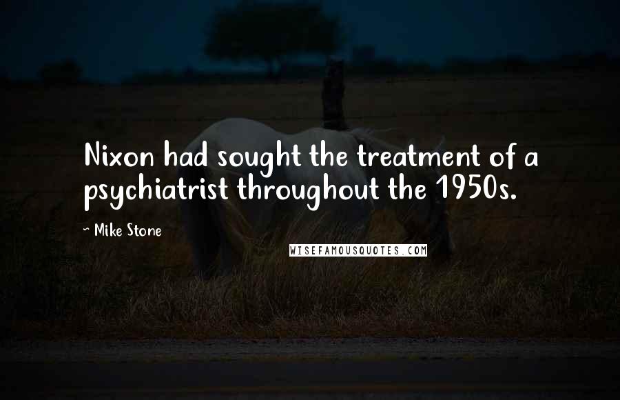 Mike Stone Quotes: Nixon had sought the treatment of a psychiatrist throughout the 1950s.
