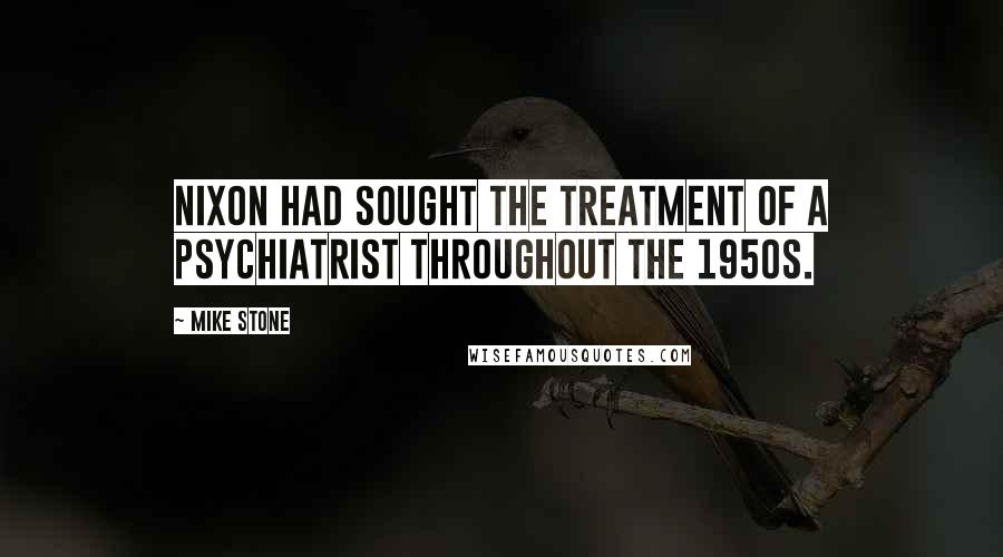Mike Stone Quotes: Nixon had sought the treatment of a psychiatrist throughout the 1950s.