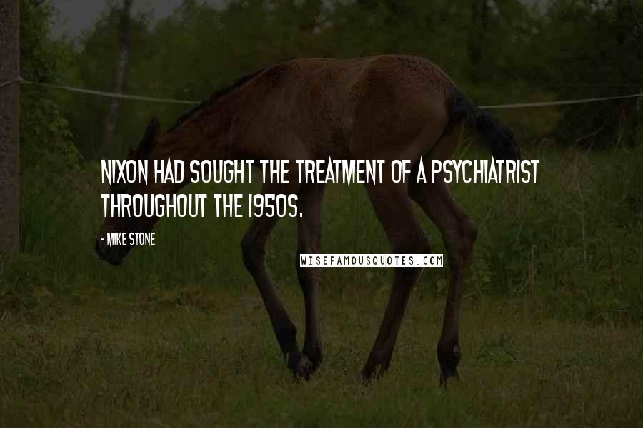 Mike Stone Quotes: Nixon had sought the treatment of a psychiatrist throughout the 1950s.