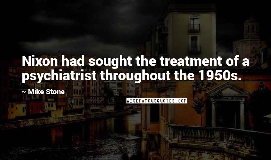 Mike Stone Quotes: Nixon had sought the treatment of a psychiatrist throughout the 1950s.