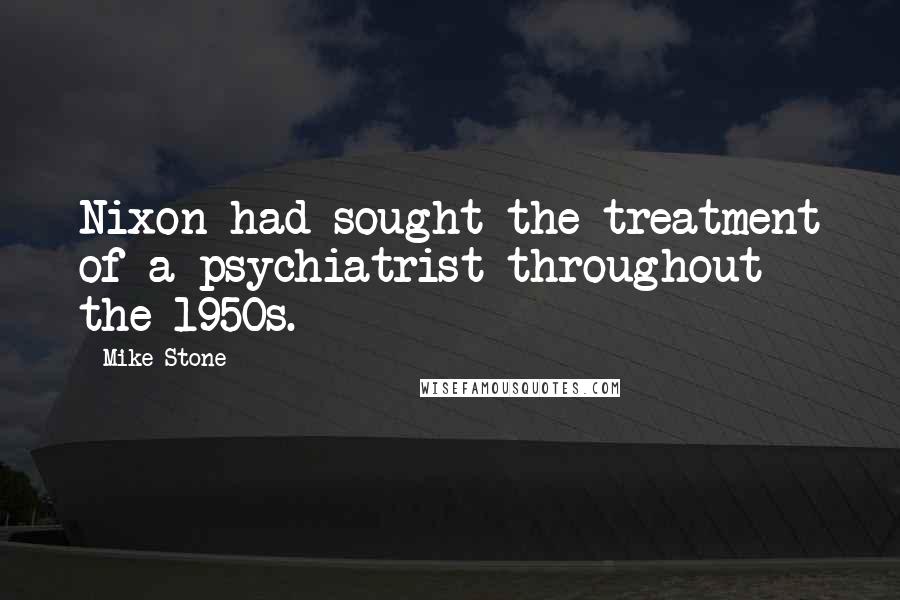 Mike Stone Quotes: Nixon had sought the treatment of a psychiatrist throughout the 1950s.